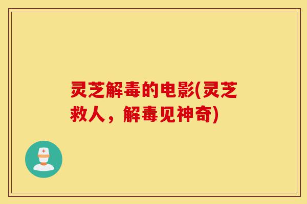 灵芝解毒的电影(灵芝救人,解毒见神奇)-第1张图片-灵芝之家 灵芝解毒的电影(灵芝救人,解毒见神奇)-第1张图片-灵芝之家