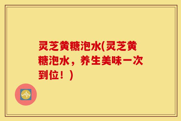 灵芝黄糖泡水(灵芝黄糖泡水,养生美味一次到位!)-第1张图片-灵芝之家 灵芝黄糖泡水(灵芝黄糖泡水,养生美味一次到位!)-第1张图片-灵芝之家