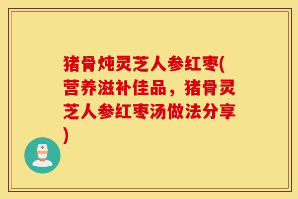 猪骨炖灵芝人参红枣(营养滋补佳品,猪骨灵芝人参红枣汤做法分享)-第1张图片-灵芝之家 猪骨炖灵芝人参红枣(营养滋补佳品,猪骨灵芝人参红枣汤做法分享)-第1张图片-灵芝之家