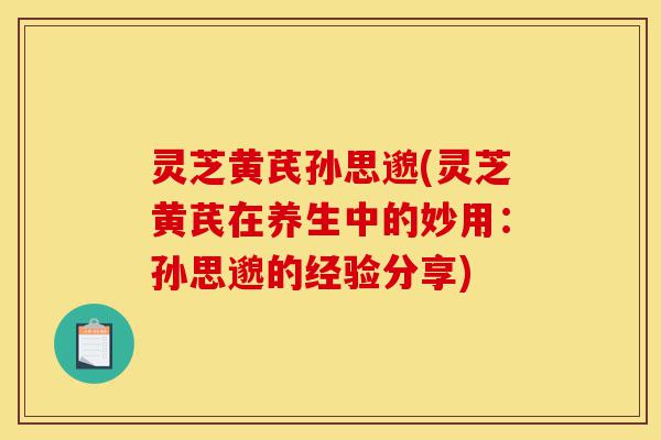 灵芝黄芪孙思邈(灵芝黄芪在养生中的妙用:孙思邈的经验分享)-第1张图片-灵芝之家 灵芝黄芪孙思邈(灵芝黄芪在养生中的妙用:孙思邈的经验分享)-第1张图片-灵芝之家