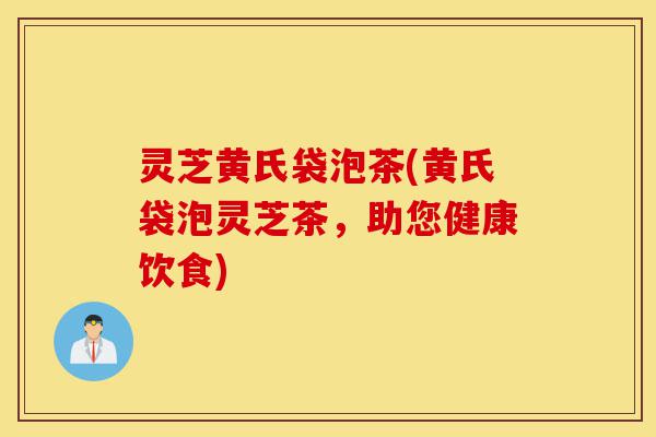 灵芝黄氏袋泡茶(黄氏袋泡灵芝茶,助您健康饮食)-第1张图片-灵芝之家 灵芝黄氏袋泡茶(黄氏袋泡灵芝茶,助您健康饮食)-第1张图片-灵芝之家