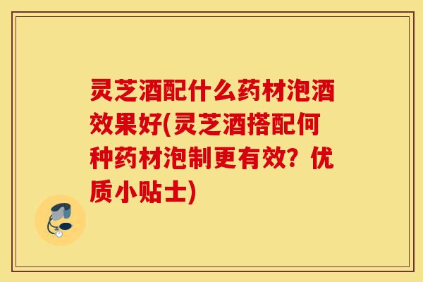 灵芝酒配什么药材泡酒效果好(灵芝酒搭配何种药材泡制更有效?优质小贴士)-第1张图片-灵芝之家 灵芝酒配什么药材泡酒效果好(灵芝酒搭配何种药材泡制更有效?优质小贴士)-第1张图片-灵芝之家