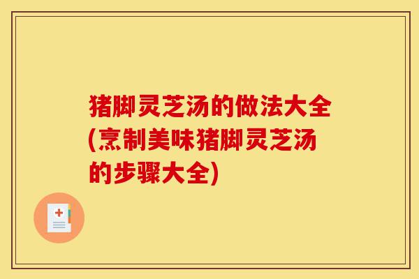 猪脚灵芝汤的做法大全(烹制美味猪脚灵芝汤的步骤大全)-第1张图片-灵芝之家 猪脚灵芝汤的做法大全(烹制美味猪脚灵芝汤的步骤大全)-第1张图片-灵芝之家