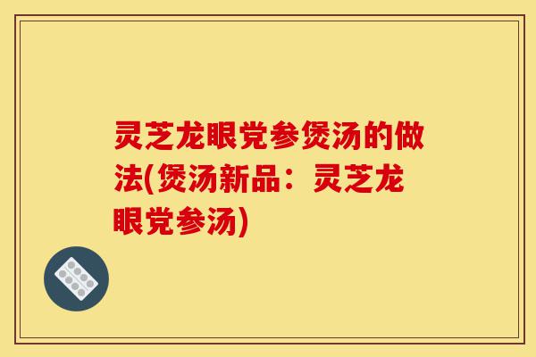 灵芝龙眼党参煲汤的做法(煲汤新品:灵芝龙眼党参汤)-第1张图片-灵芝之家 灵芝龙眼党参煲汤的做法(煲汤新品:灵芝龙眼党参汤)-第1张图片-灵芝之家