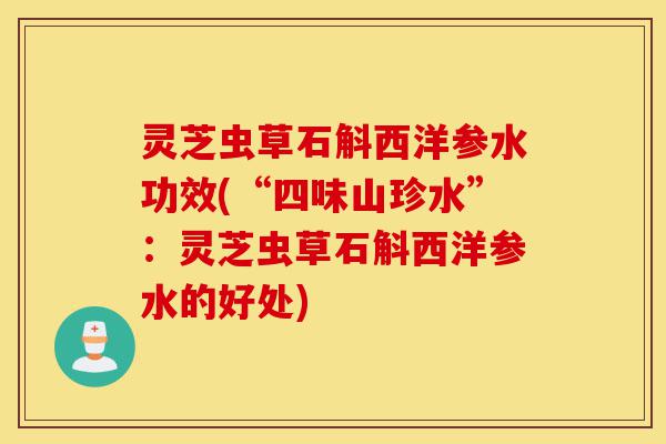 灵芝虫草石斛西洋参水功效(“四味山珍水”:灵芝虫草石斛西洋参水的好处)-第1张图片-灵芝之家 灵芝虫草石斛西洋参水功效(“四味山珍水”:灵芝虫草石斛西洋参水的好处)-第1张图片-灵芝之家
