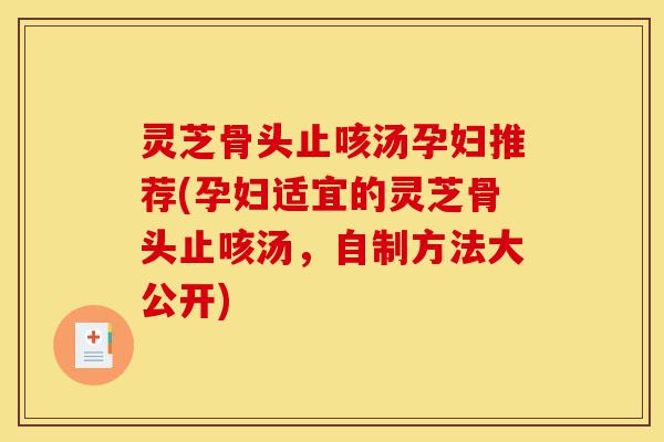 灵芝骨头止咳汤孕妇推荐(孕妇适宜的灵芝骨头止咳汤,自制方法大公开)-第1张图片-灵芝之家 灵芝骨头止咳汤孕妇推荐(孕妇适宜的灵芝骨头止咳汤,自制方法大公开)-第1张图片-灵芝之家