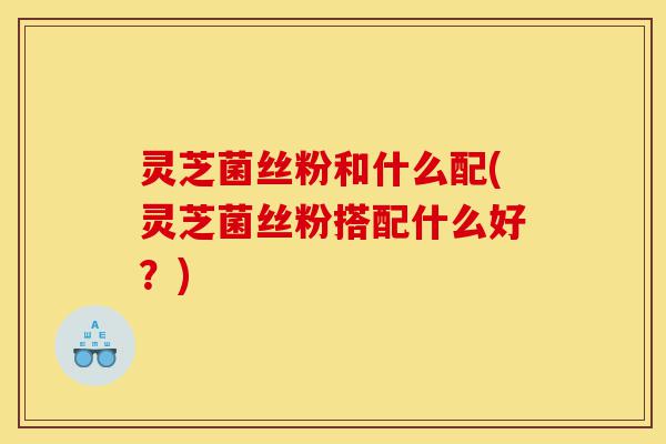 灵芝菌丝粉和什么配(灵芝菌丝粉搭配什么好?)-第1张图片-灵芝之家 灵芝菌丝粉和什么配(灵芝菌丝粉搭配什么好?)-第1张图片-灵芝之家