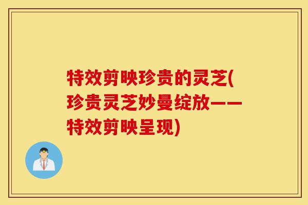 特效剪映珍贵的灵芝(珍贵灵芝妙曼绽放——特效剪映呈现)-第1张图片-灵芝之家