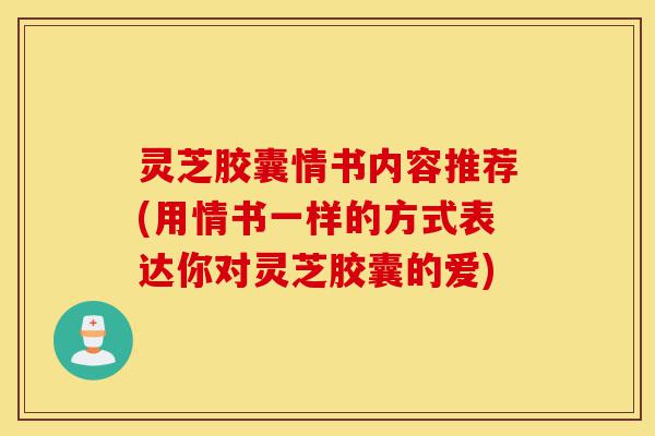 灵芝胶囊情书内容推荐(用情书一样的方式表达你对灵芝胶囊的爱)-第1张图片-灵芝之家 灵芝胶囊情书内容推荐(用情书一样的方式表达你对灵芝胶囊的爱)-第1张图片-灵芝之家