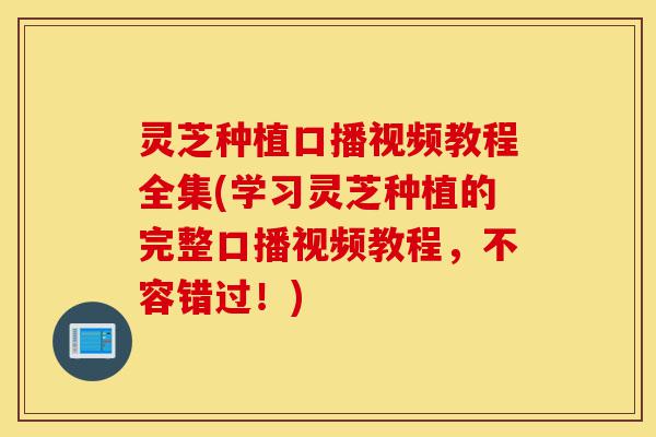 灵芝种植口播视频教程全集(学习灵芝种植的完整口播视频教程,不容错过!)-第1张图片-灵芝之家 灵芝种植口播视频教程全集(学习灵芝种植的完整口播视频教程,不容错过!)-第1张图片-灵芝之家