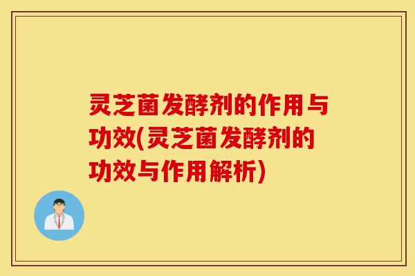 灵芝菌发酵剂的作用与功效(灵芝菌发酵剂的功效与作用解析)-第1张图片-灵芝之家 灵芝菌发酵剂的作用与功效(灵芝菌发酵剂的功效与作用解析)-第1张图片-灵芝之家