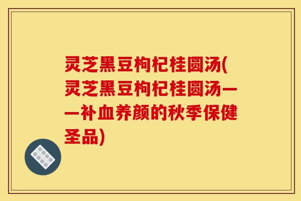 灵芝黑豆枸杞桂圆汤(灵芝黑豆枸杞桂圆汤——补血养颜的秋季保健圣品)-第1张图片-灵芝之家 灵芝黑豆枸杞桂圆汤(灵芝黑豆枸杞桂圆汤——补血养颜的秋季保健圣品)-第1张图片-灵芝之家