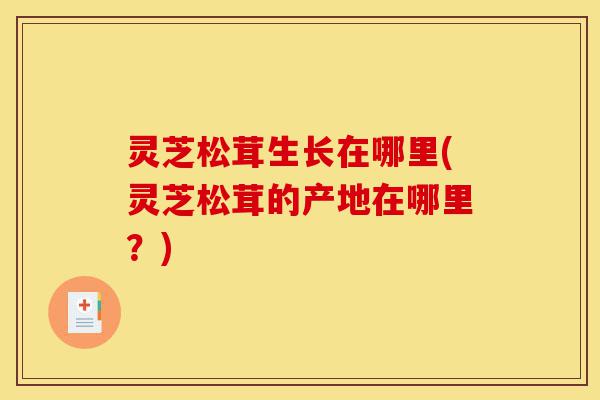 灵芝松茸生长在哪里(灵芝松茸的产地在哪里?)-第1张图片-灵芝之家 灵芝松茸生长在哪里(灵芝松茸的产地在哪里?)-第1张图片-灵芝之家