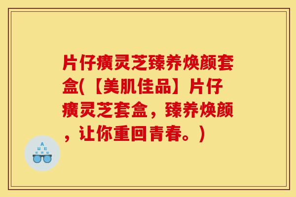 片仔癀灵芝臻养焕颜套盒(【美肌佳品】片仔癀灵芝套盒,臻养焕颜,让你重回青春。)-第1张图片-灵芝之家 片仔癀灵芝臻养焕颜套盒(【美肌佳品】片仔癀灵芝套盒,臻养焕颜,让你重回青春。)-第1张图片-灵芝之家