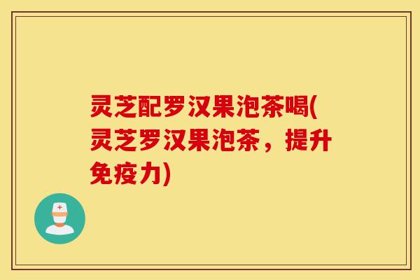 灵芝配罗汉果泡茶喝(灵芝罗汉果泡茶,提升免疫力)-第1张图片-灵芝之家 灵芝配罗汉果泡茶喝(灵芝罗汉果泡茶,提升免疫力)-第1张图片-灵芝之家