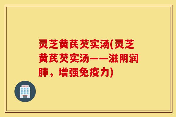灵芝黄芪芡实汤(灵芝黄芪芡实汤——滋阴润肺,增强免疫力)-第1张图片-灵芝之家 灵芝黄芪芡实汤(灵芝黄芪芡实汤——滋阴润肺,增强免疫力)-第1张图片-灵芝之家