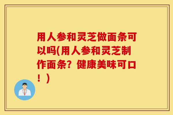 用人参和灵芝做面条可以吗(用人参和灵芝制作面条?健康美味可口!)-第1张图片-灵芝之家 用人参和灵芝做面条可以吗(用人参和灵芝制作面条?健康美味可口!)-第1张图片-灵芝之家