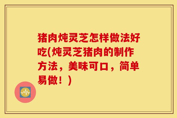 猪肉炖灵芝怎样做法好吃(炖灵芝猪肉的制作方法，美味可口，简单易做！)-第1张图片-灵芝之家