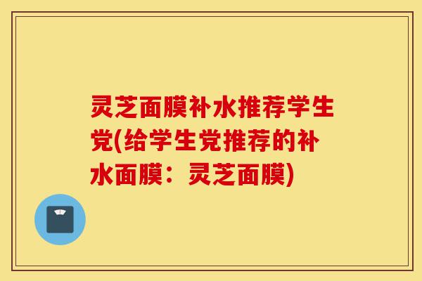 灵芝面膜补水推荐学生党(给学生党推荐的补水面膜:灵芝面膜)-第1张图片-灵芝之家 灵芝面膜补水推荐学生党(给学生党推荐的补水面膜:灵芝面膜)-第1张图片-灵芝之家