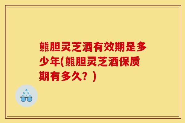熊胆灵芝酒有效期是多少年(熊胆灵芝酒保质期有多久？)-第1张图片-灵芝之家