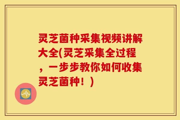 灵芝菌种采集视频讲解大全(灵芝采集全过程,一步步教你如何收集灵芝菌种!)-第1张图片-灵芝之家 灵芝菌种采集视频讲解大全(灵芝采集全过程,一步步教你如何收集灵芝菌种!)-第1张图片-灵芝之家