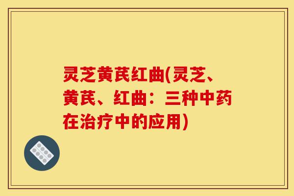 灵芝黄芪红曲(灵芝、黄芪、红曲:三种中药在治疗中的应用)-第1张图片-灵芝之家 灵芝黄芪红曲(灵芝、黄芪、红曲:三种中药在治疗中的应用)-第1张图片-灵芝之家