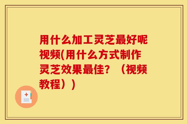 用什么加工灵芝最好呢视频(用什么方式制作灵芝效果最佳?(视频教程))-第1张图片-灵芝之家 用什么加工灵芝最好呢视频(用什么方式制作灵芝效果最佳?(视频教程))-第1张图片-灵芝之家