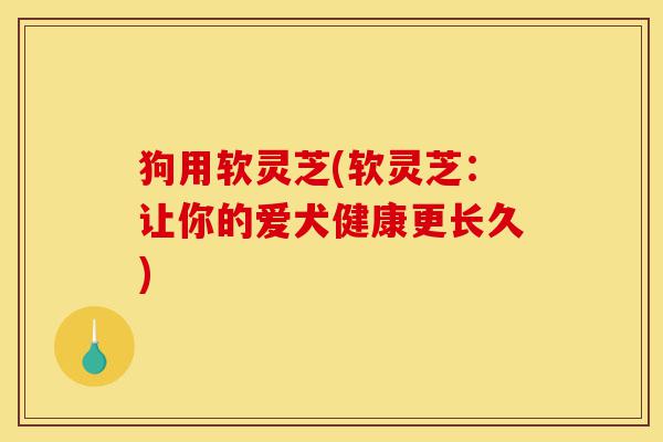 狗用软灵芝(软灵芝:让你的爱犬健康更长久)-第1张图片-灵芝之家 狗用软灵芝(软灵芝:让你的爱犬健康更长久)-第1张图片-灵芝之家