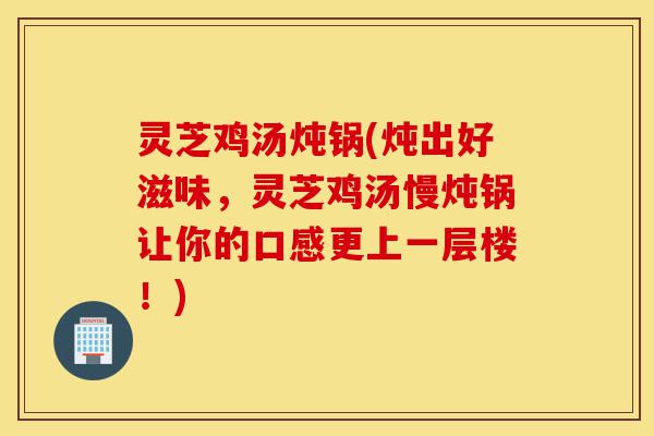 灵芝鸡汤炖锅(炖出好滋味,灵芝鸡汤慢炖锅让你的口感更上一层楼!)-第1张图片-灵芝之家 灵芝鸡汤炖锅(炖出好滋味,灵芝鸡汤慢炖锅让你的口感更上一层楼!)-第1张图片-灵芝之家