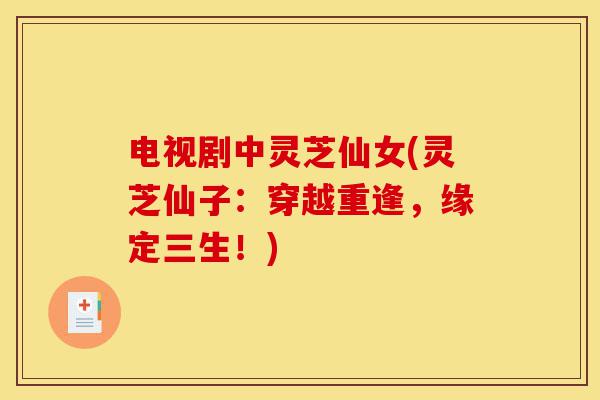 电视剧中灵芝仙女(灵芝仙子:穿越重逢,缘定三生!)-第1张图片-灵芝之家 电视剧中灵芝仙女(灵芝仙子:穿越重逢,缘定三生!)-第1张图片-灵芝之家