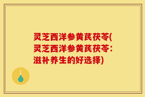灵芝西洋参黄芪茯苓(灵芝西洋参黄芪茯苓：滋补养生的好选择)-第1张图片-灵芝之家