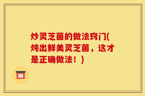 炒灵芝菌的做法窍门(炖出鲜美灵芝菌,这才是正确做法!)-第1张图片-灵芝之家 炒灵芝菌的做法窍门(炖出鲜美灵芝菌,这才是正确做法!)-第1张图片-灵芝之家