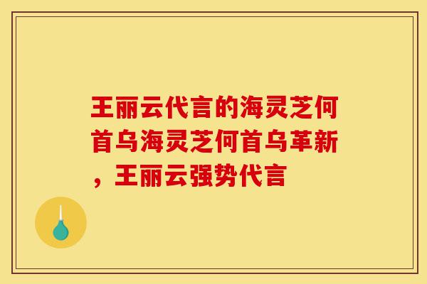 王丽云代言的海灵芝何首乌海灵芝何首乌革新,王丽云强势代言-第1张图片-灵芝之家 王丽云代言的海灵芝何首乌海灵芝何首乌革新,王丽云强势代言-第1张图片-灵芝之家