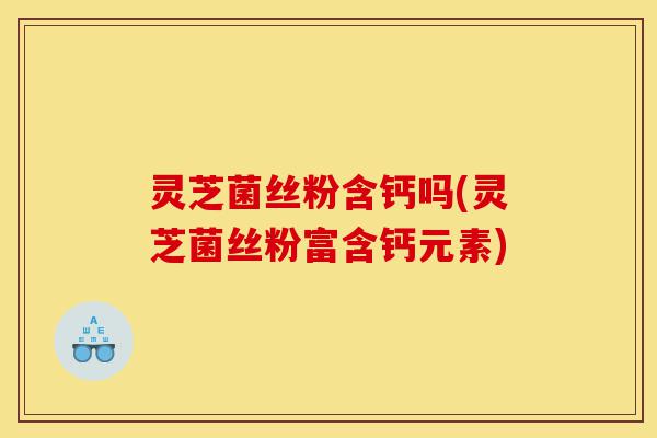 灵芝菌丝粉含钙吗(灵芝菌丝粉富含钙元素)-第1张图片-灵芝之家 灵芝菌丝粉含钙吗(灵芝菌丝粉富含钙元素)-第1张图片-灵芝之家
