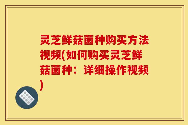 灵芝鲜菇菌种购买方法视频(如何购买灵芝鲜菇菌种:详细操作视频)-第1张图片-灵芝之家 灵芝鲜菇菌种购买方法视频(如何购买灵芝鲜菇菌种:详细操作视频)-第1张图片-灵芝之家