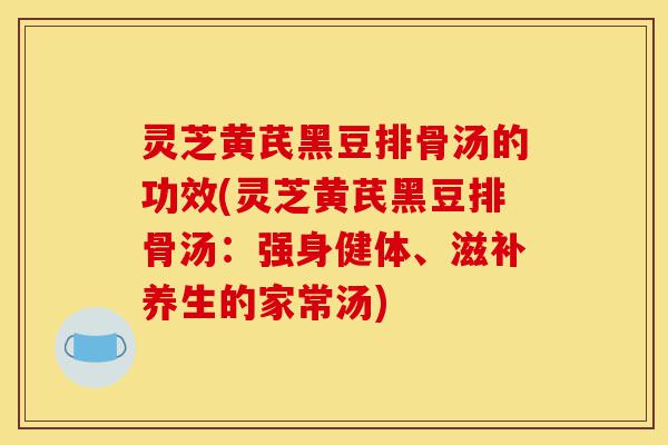 灵芝黄芪黑豆排骨汤的功效(灵芝黄芪黑豆排骨汤：强身健体、滋补养生的家常汤)-第1张图片-灵芝之家