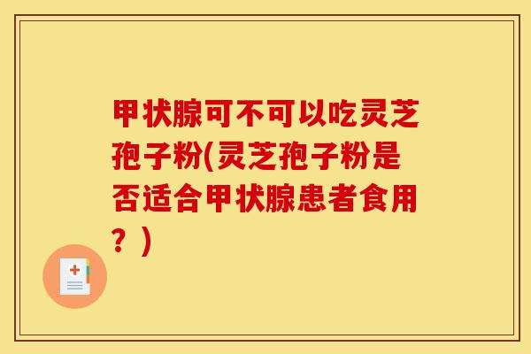 甲状腺可不可以吃灵芝孢子粉(灵芝孢子粉是否适合甲状腺患者食用?)-第1张图片-灵芝之家 甲状腺可不可以吃灵芝孢子粉(灵芝孢子粉是否适合甲状腺患者食用?)-第1张图片-灵芝之家