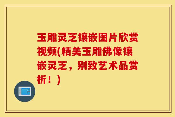 玉雕灵芝镶嵌图片欣赏视频(精美玉雕佛像镶嵌灵芝,别致艺术品赏析!)-第1张图片-灵芝之家 玉雕灵芝镶嵌图片欣赏视频(精美玉雕佛像镶嵌灵芝,别致艺术品赏析!)-第1张图片-灵芝之家