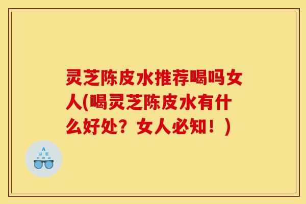 灵芝陈皮水推荐喝吗女人(喝灵芝陈皮水有什么好处?女人必知!)-第1张图片-灵芝之家 灵芝陈皮水推荐喝吗女人(喝灵芝陈皮水有什么好处?女人必知!)-第1张图片-灵芝之家