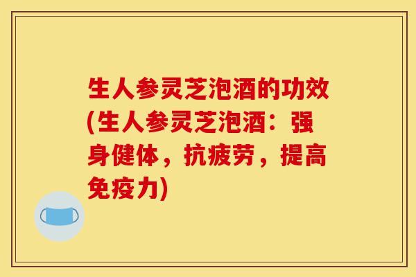 生人参灵芝泡酒的功效(生人参灵芝泡酒:强身健体,抗疲劳,提高免疫力)-第1张图片-灵芝之家 生人参灵芝泡酒的功效(生人参灵芝泡酒:强身健体,抗疲劳,提高免疫力)-第1张图片-灵芝之家