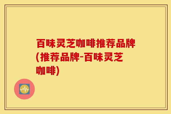 百味灵芝咖啡推荐品牌(推荐品牌-百味灵芝咖啡)-第1张图片-灵芝之家 百味灵芝咖啡推荐品牌(推荐品牌-百味灵芝咖啡)-第1张图片-灵芝之家