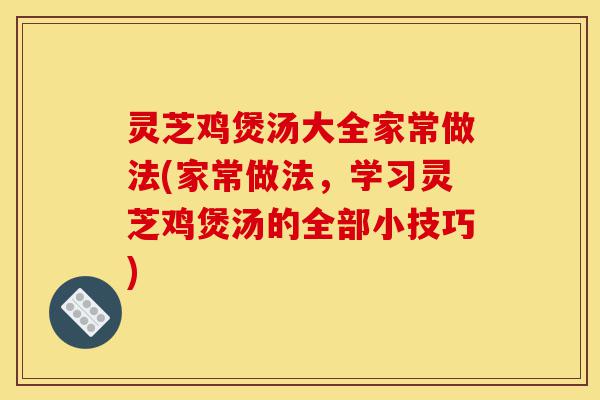 灵芝鸡煲汤大全家常做法(家常做法，学习灵芝鸡煲汤的全部小技巧)-第1张图片-灵芝之家
