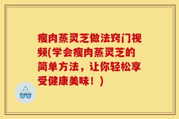 瘦肉蒸灵芝做法窍门视频(学会瘦肉蒸灵芝的简单方法,让你轻松享受健康美味!)-第1张图片-灵芝之家 瘦肉蒸灵芝做法窍门视频(学会瘦肉蒸灵芝的简单方法,让你轻松享受健康美味!)-第1张图片-灵芝之家