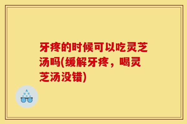 牙疼的时候可以吃灵芝汤吗(缓解牙疼,喝灵芝汤没错)-第1张图片-灵芝之家 牙疼的时候可以吃灵芝汤吗(缓解牙疼,喝灵芝汤没错)-第1张图片-灵芝之家