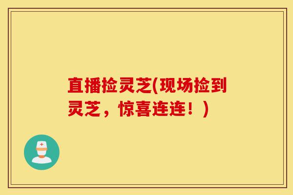 直播捡灵芝(现场捡到灵芝,惊喜连连!)-第1张图片-灵芝之家 直播捡灵芝(现场捡到灵芝,惊喜连连!)-第1张图片-灵芝之家