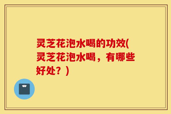 灵芝花泡水喝的功效(灵芝花泡水喝,有哪些好处?)-第1张图片-灵芝之家 灵芝花泡水喝的功效(灵芝花泡水喝,有哪些好处?)-第1张图片-灵芝之家