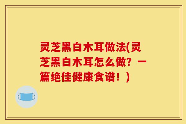 灵芝黑白木耳做法(灵芝黑白木耳怎么做?一篇绝佳健康食谱!)-第1张图片-灵芝之家 灵芝黑白木耳做法(灵芝黑白木耳怎么做?一篇绝佳健康食谱!)-第1张图片-灵芝之家