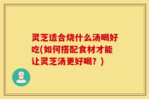 灵芝适合烧什么汤喝好吃(如何搭配食材才能让灵芝汤更好喝?)-第1张图片-灵芝之家 灵芝适合烧什么汤喝好吃(如何搭配食材才能让灵芝汤更好喝?)-第1张图片-灵芝之家