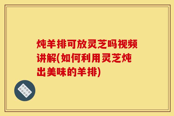 炖羊排可放灵芝吗视频讲解(如何利用灵芝炖出美味的羊排)-第1张图片-灵芝之家 炖羊排可放灵芝吗视频讲解(如何利用灵芝炖出美味的羊排)-第1张图片-灵芝之家