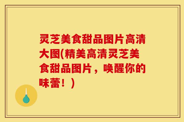 灵芝美食甜品图片高清大图(精美高清灵芝美食甜品图片,唤醒你的味蕾!)-第1张图片-灵芝之家 灵芝美食甜品图片高清大图(精美高清灵芝美食甜品图片,唤醒你的味蕾!)-第1张图片-灵芝之家